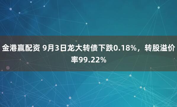 金港赢配资 9月3日龙大转债下跌0.18%,转股溢价率99.22%