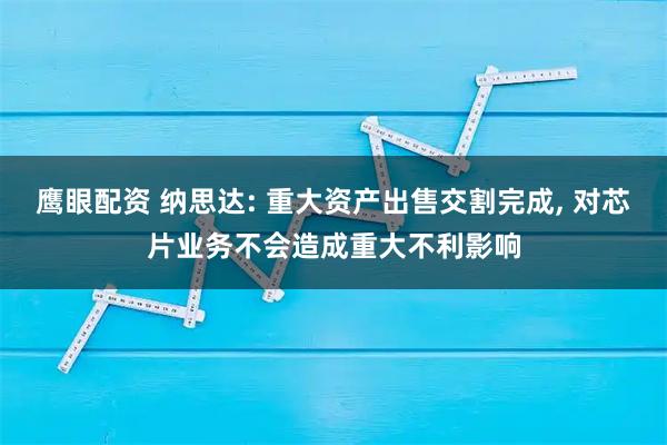 鹰眼配资 纳思达: 重大资产出售交割完成, 对芯片业务不会造成重大不利影响