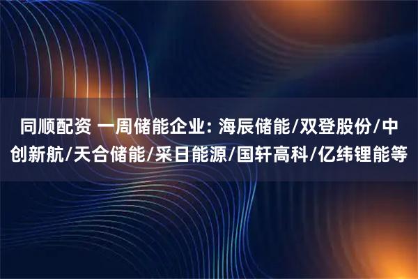 同顺配资 一周储能企业: 海辰储能/双登股份/中创新航/天合储能/采日能源/国轩高科/亿纬锂能等