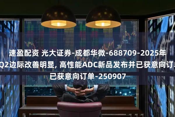 速盈配资 光大证券-成都华微-688709-2025年中报点评: Q2边际改善明显, 高性能ADC新品发布并已获意向订单-250907