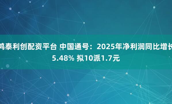 鸿泰利创配资平台 中国通号：2025年净利润同比增长5.48% 拟10派1.7元