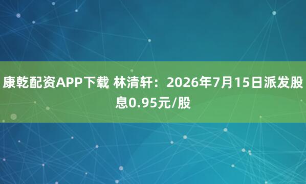 康乾配资APP下载 林清轩：2026年7月15日派发股息0.95元/股