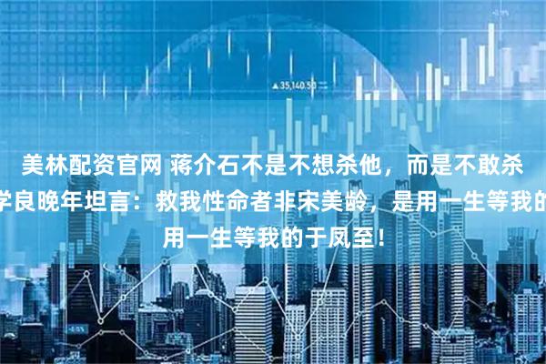 美林配资官网 蒋介石不是不想杀他，而是不敢杀他——张学良晚年坦言：救我性命者非宋美龄，是用一生等我的于凤至！