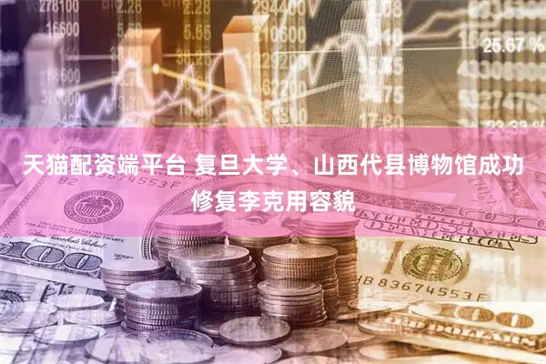 天猫配资端平台 复旦大学、山西代县博物馆成功修复李克用容貌