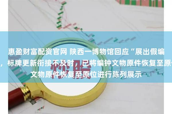 惠盈财富配资官网 陕西一博物馆回应“展出假编钟”：系仿制品，标牌更新衔接不及时，已将编钟文物原件恢复至原位进行陈列展示
