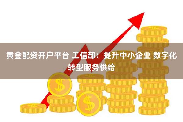 黄金配资开户平台 工信部:提升中小企业 数字化转型服务供给
