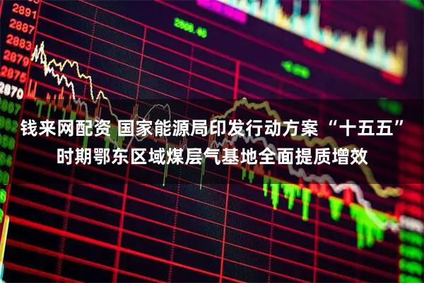 钱来网配资 国家能源局印发行动方案 “十五五”时期鄂东区域煤层气基地全面提质增效